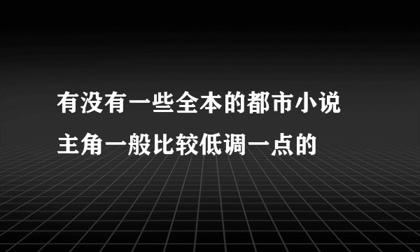 有没有一些全本的都市小说 主角一般比较低调一点的