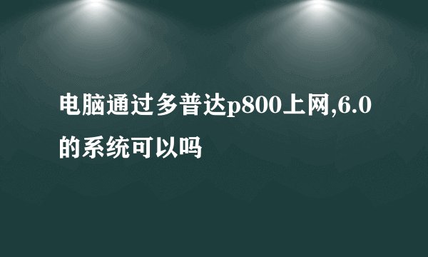电脑通过多普达p800上网,6.0的系统可以吗