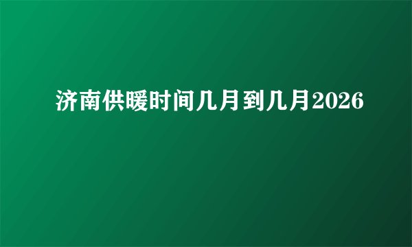济南供暖时间几月到几月2026