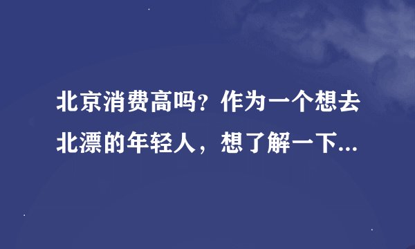 北京消费高吗？作为一个想去北漂的年轻人，想了解一下日常生活开支水平。