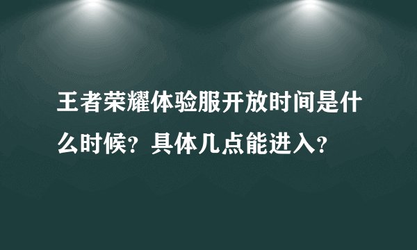 王者荣耀体验服开放时间是什么时候？具体几点能进入？