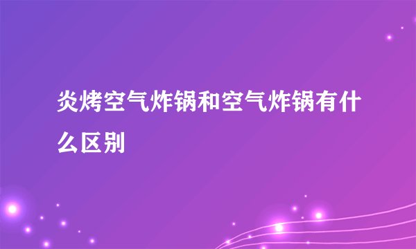 炎烤空气炸锅和空气炸锅有什么区别