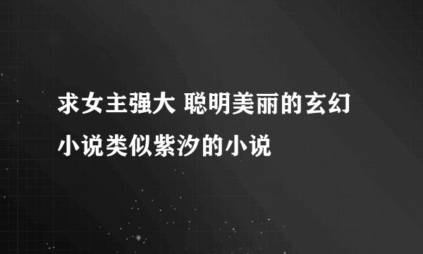 求女主强大 聪明美丽的玄幻小说类似紫汐的小说