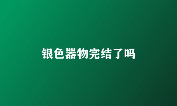 银色器物完结了吗