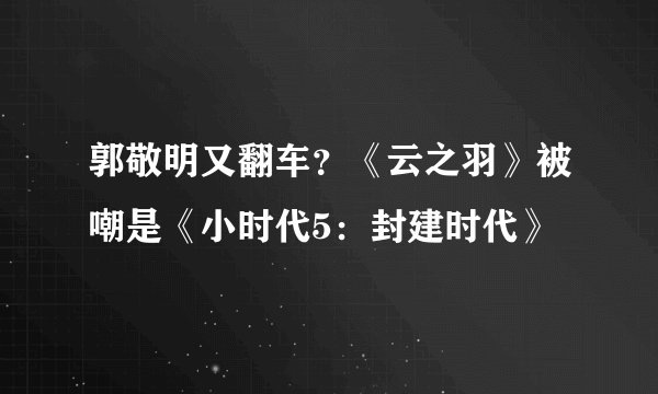 郭敬明又翻车？《云之羽》被嘲是《小时代5：封建时代》