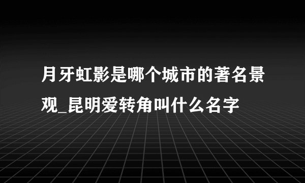月牙虹影是哪个城市的著名景观_昆明爱转角叫什么名字