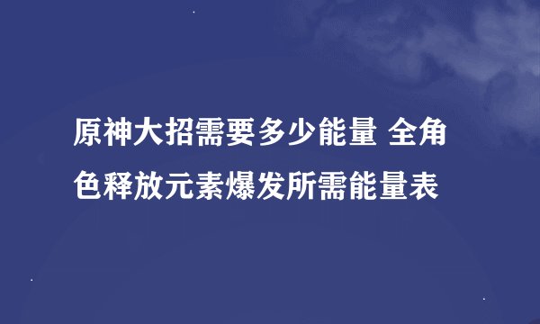 原神大招需要多少能量 全角色释放元素爆发所需能量表