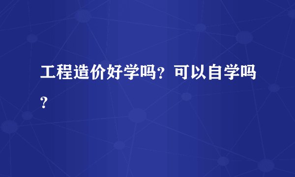 工程造价好学吗？可以自学吗？