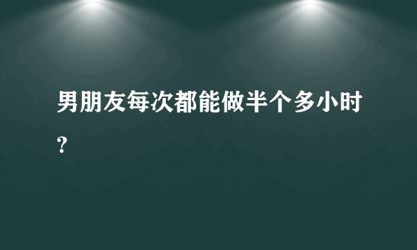男朋友每次都能做半个多小时？