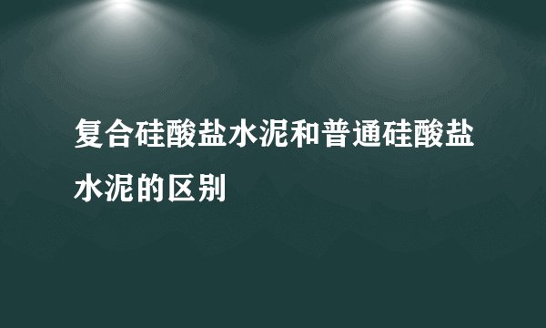 复合硅酸盐水泥和普通硅酸盐水泥的区别