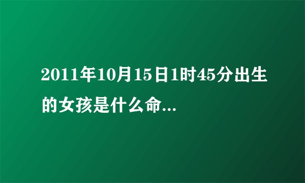 2011年10月15日1时45分出生的女孩是什么命八字缺什么