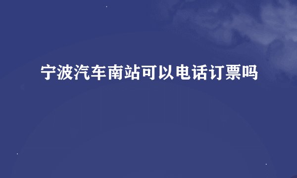 宁波汽车南站可以电话订票吗