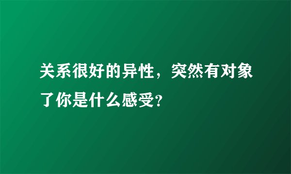 关系很好的异性，突然有对象了你是什么感受？