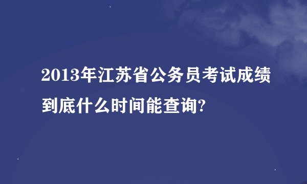 2013年江苏省公务员考试成绩到底什么时间能查询?