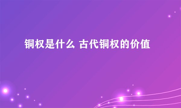 铜权是什么 古代铜权的价值