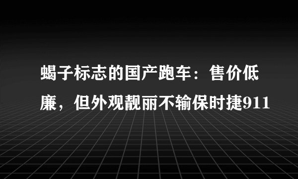 蝎子标志的国产跑车：售价低廉，但外观靓丽不输保时捷911