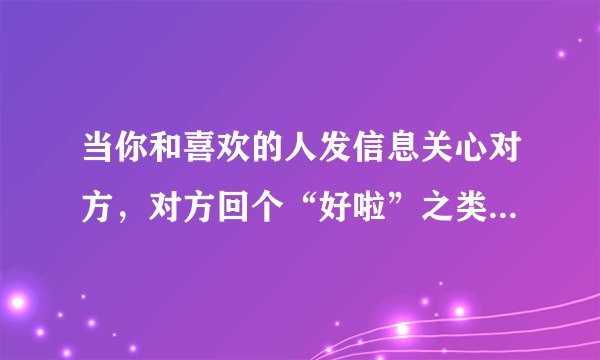 当你和喜欢的人发信息关心对方，对方回个“好啦”之类的话，这说明了什么？