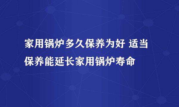家用锅炉多久保养为好 适当保养能延长家用锅炉寿命