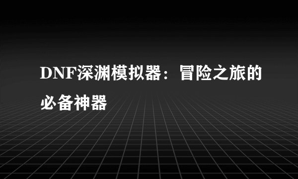 DNF深渊模拟器：冒险之旅的必备神器