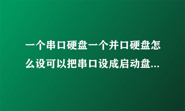 一个串口硬盘一个并口硬盘怎么设可以把串口设成启动盘,二个里面都有系统的。