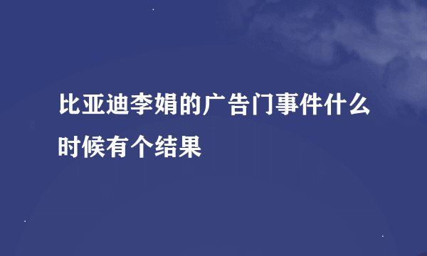 比亚迪李娟的广告门事件什么时候有个结果