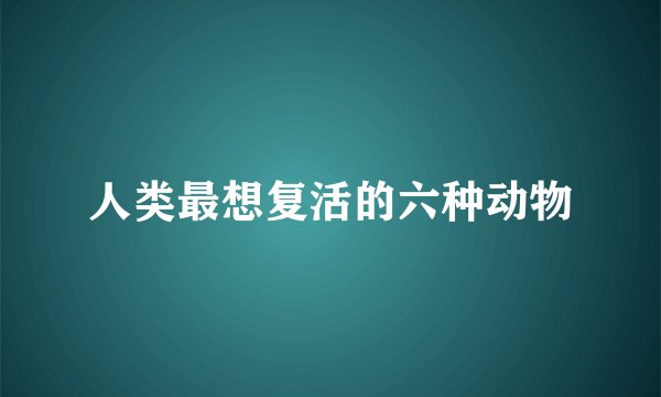 人类最想复活的六种动物