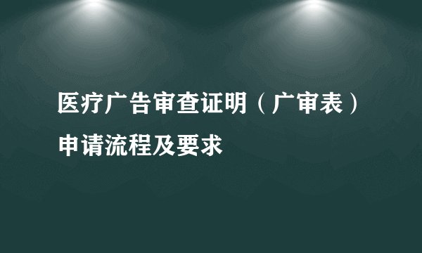 医疗广告审查证明（广审表）申请流程及要求