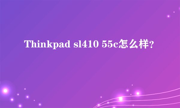 Thinkpad sl410 55c怎么样？