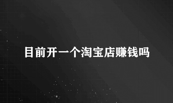 目前开一个淘宝店赚钱吗
