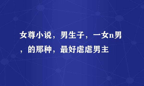 女尊小说，男生子，一女n男，的那种，最好虐虐男主