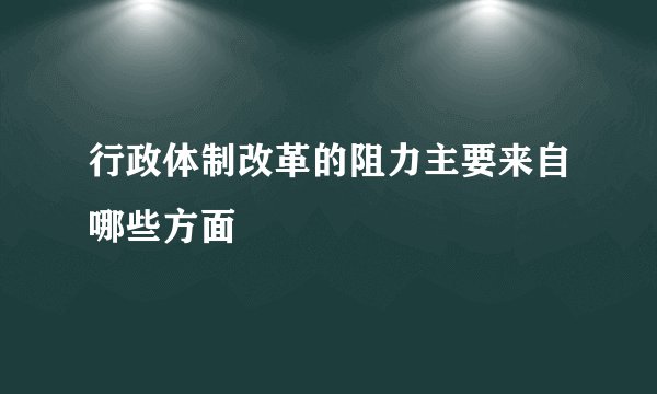 行政体制改革的阻力主要来自哪些方面