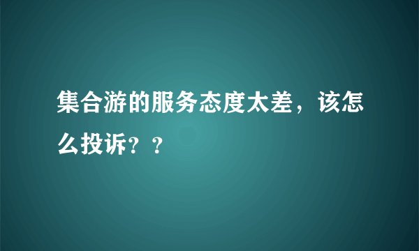 集合游的服务态度太差，该怎么投诉？？