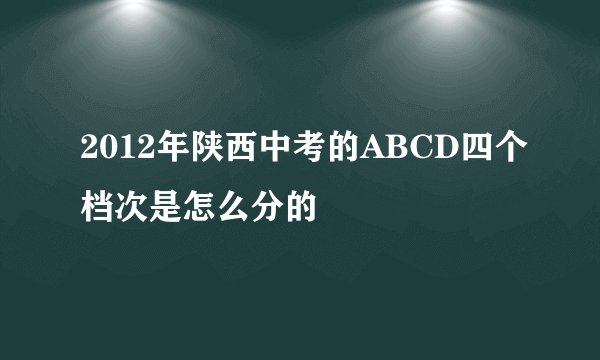 2012年陕西中考的ABCD四个档次是怎么分的