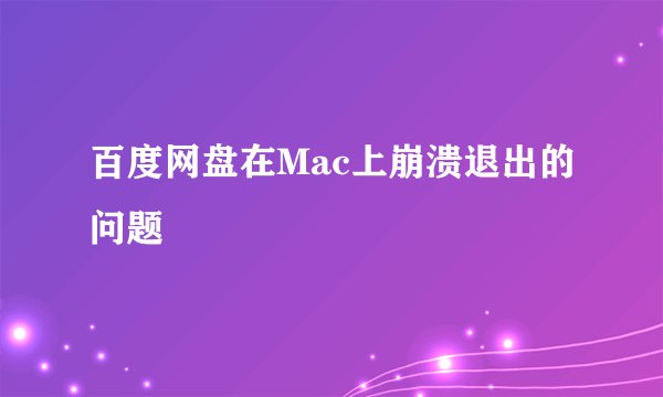 百度网盘在Mac上崩溃退出的问题