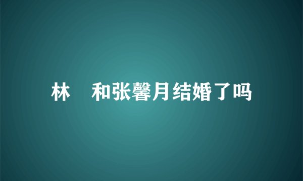 林峯和张馨月结婚了吗