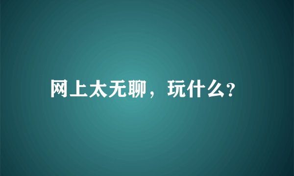 网上太无聊,玩什么?