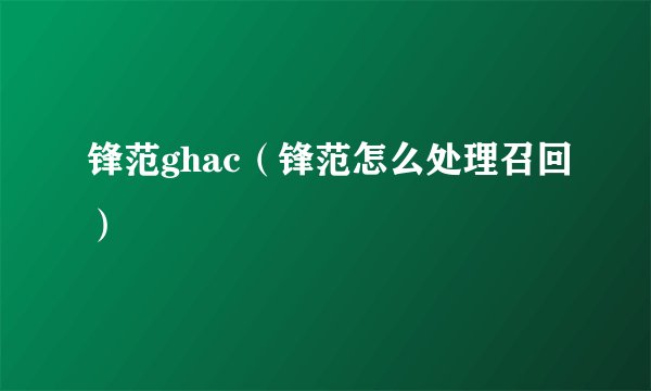 锋范ghac（锋范怎么处理召回）