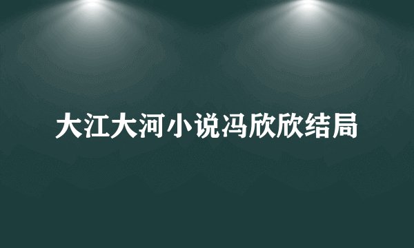 大江大河小说冯欣欣结局