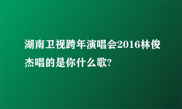 湖南卫视跨年演唱会2016林俊杰唱的是你什么歌?