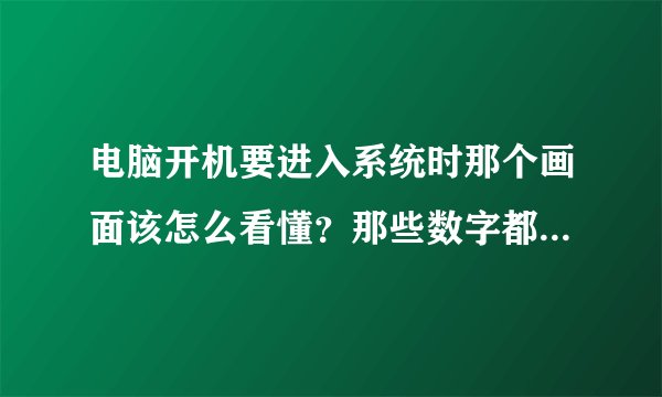 电脑开机要进入系统时那个画面该怎么看懂？那些数字都表示什么意思？说详细点 举个例子 说好给高分