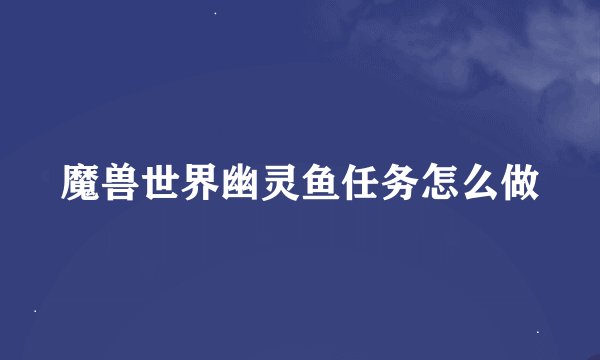 魔兽世界幽灵鱼任务怎么做