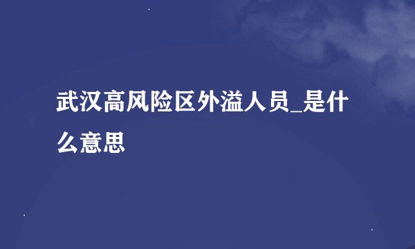 武汉高风险区外溢人员_是什么意思