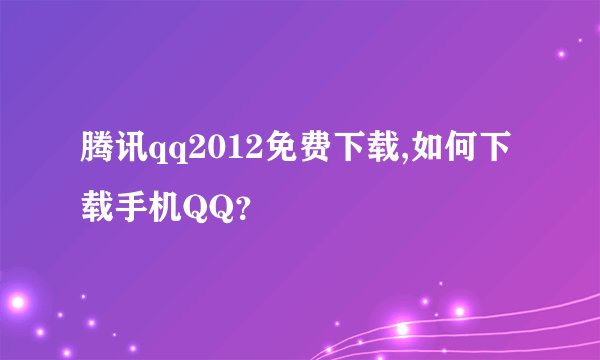 腾讯qq2012免费下载,如何下载手机QQ？