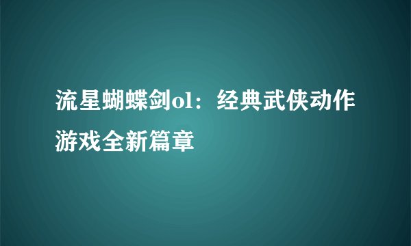 流星蝴蝶剑ol：经典武侠动作游戏全新篇章