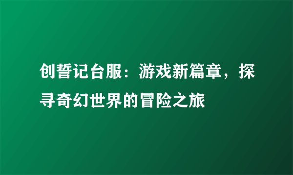创誓记台服：游戏新篇章，探寻奇幻世界的冒险之旅