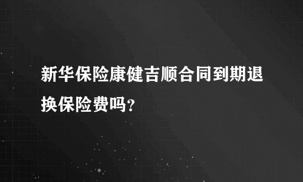 新华保险康健吉顺合同到期退换保险费吗？