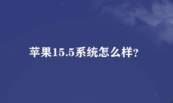 苹果15.5系统怎么样？