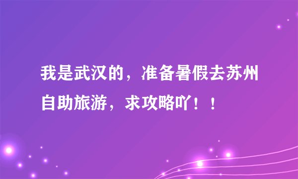 我是武汉的，准备暑假去苏州自助旅游，求攻略吖！！