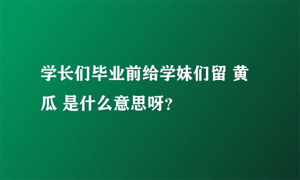 学长们毕业前给学妹们留 黄瓜 是什么意思呀？