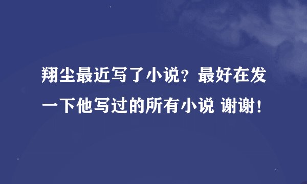 翔尘最近写了小说?最好在发一下他写过的所有小说 谢谢!
